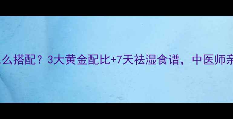 红豆薏米土茯苓怎么搭配3大黄金配比7天祛湿食谱中医师亲授祛湿养生秘方