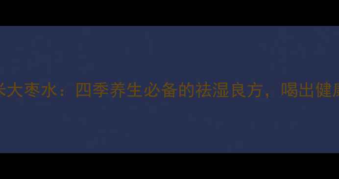 图片 红豆薏米大枣水：四季养生必备的祛湿良方，喝出健康好气色