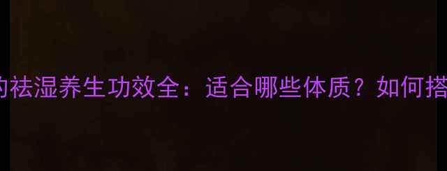 红豆薏米山药粉的祛湿养生功效全适合哪些体质如何搭配食用更有效
