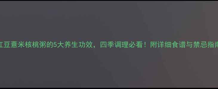 图片 红豆薏米核桃粥的5大养生功效，四季调理必看！附详细食谱与禁忌指南
