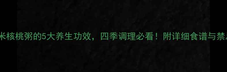 红豆薏米核桃粥的5大养生功效四季调理必看附详细食谱与禁忌指南