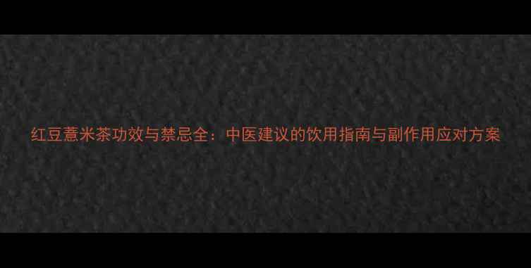 图片 红豆薏米茶功效与禁忌全：中医建议的饮用指南与副作用应对方案