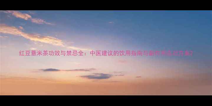图片 红豆薏米茶功效与禁忌全：中医建议的饮用指南与副作用应对方案2