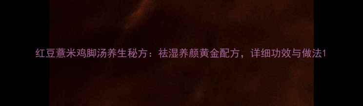 图片 红豆薏米鸡脚汤养生秘方：祛湿养颜黄金配方，详细功效与做法1