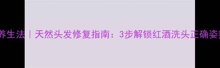 红酒护发养生法天然头发修复指南3步解锁红酒洗头正确姿势与功效