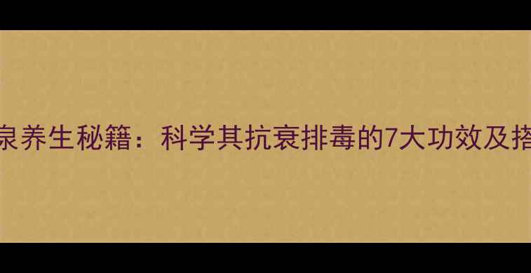 红酒温泉养生秘籍科学其抗衰排毒的7大功效及搭配指南