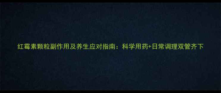 图片 红霉素颗粒副作用及养生应对指南：科学用药+日常调理双管齐下