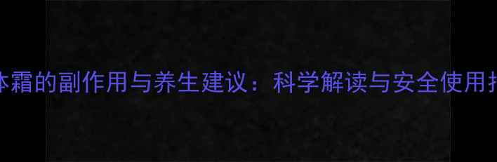 纤体霜的副作用与养生建议科学解读与安全使用指南