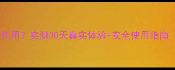 纤草堂燃脂素副作用实测30天真实体验安全使用指南附避坑攻略