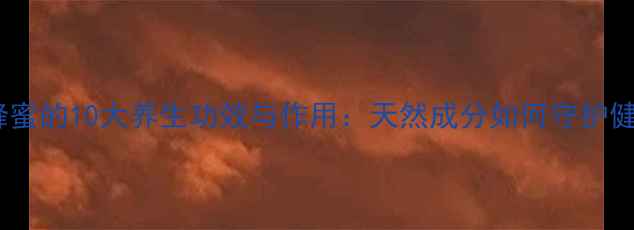 图片 纯土蜂蜜的10大养生功效与作用：天然成分如何守护健康？2