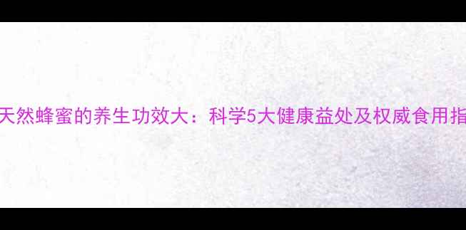 图片 纯天然蜂蜜的养生功效大：科学5大健康益处及权威食用指南