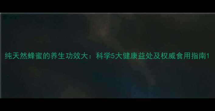 纯天然蜂蜜的养生功效大科学5大健康益处及权威食用指南