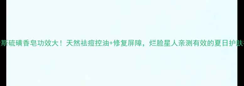 图片 纳爱斯硫磺香皂功效大！天然祛痘控油+修复屏障，烂脸星人亲测有效的夏日护肤神器