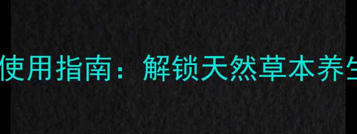 纳益其尔凝胶科学使用指南解锁天然草本养生的五大黄金法则