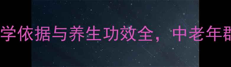纳通胶囊权威科学依据与养生功效全中老年群体必备健康指南