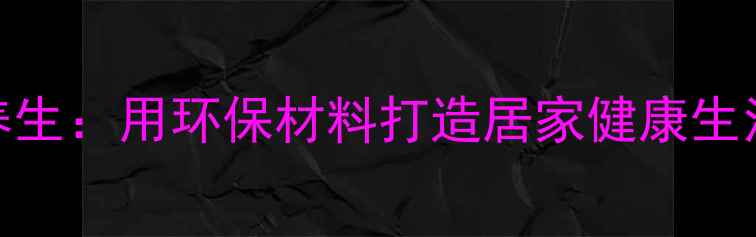 纸艺养生用环保材料打造居家健康生活指南