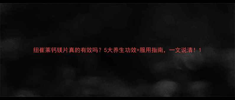 图片 纽崔莱钙镁片真的有效吗？5大养生功效+服用指南，一文说清！1