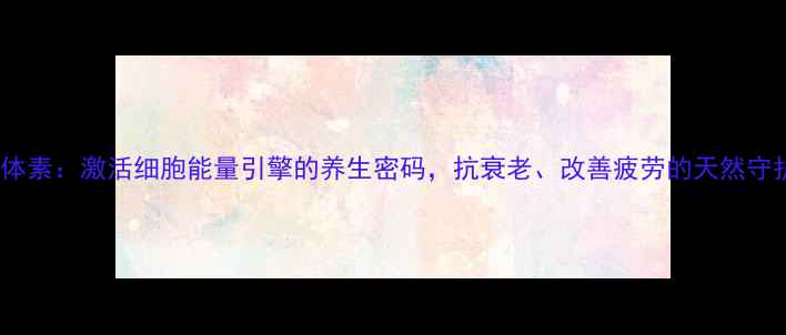 图片 线粒体素：激活细胞能量引擎的养生密码，抗衰老、改善疲劳的天然守护剂1
