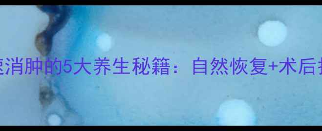 线雕后快速消肿的5大养生秘籍自然恢复术后护理全攻略