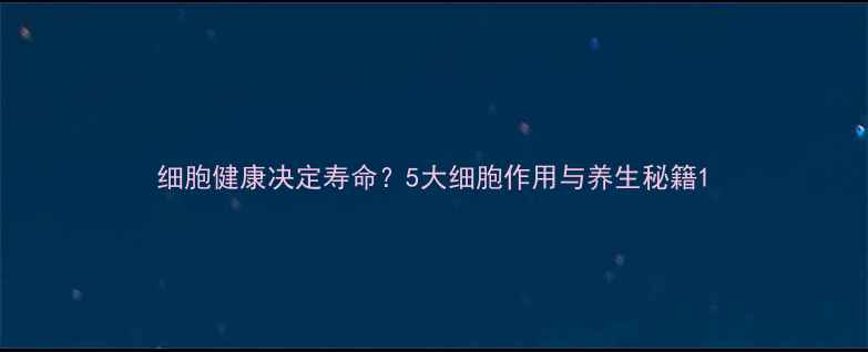 图片 细胞健康决定寿命？5大细胞作用与养生秘籍1