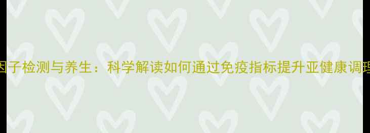 细胞因子检测与养生科学解读如何通过免疫指标提升亚健康调理效果