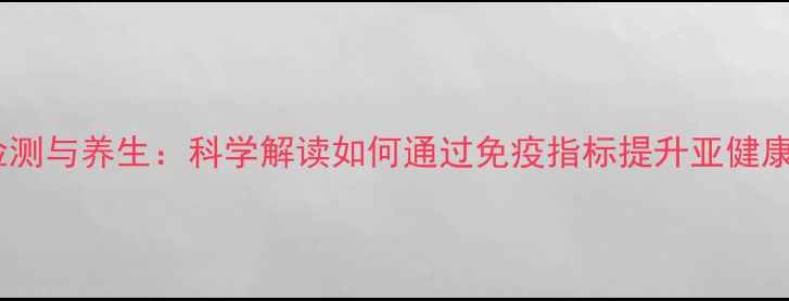 图片 细胞因子检测与养生：科学解读如何通过免疫指标提升亚健康调理效果1
