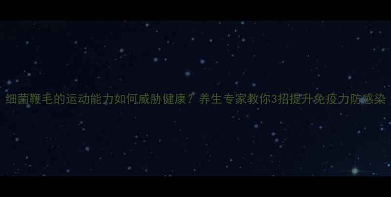 图片 细菌鞭毛的运动能力如何威胁健康？养生专家教你3招提升免疫力防感染