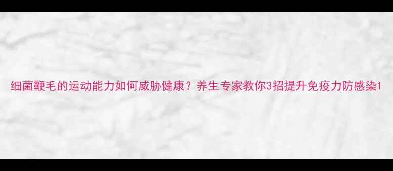 细菌鞭毛的运动能力如何威胁健康养生专家教你3招提升免疫力防感染