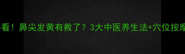 图片 绍兴人必看！鼻尖发黄有救了？3大中医养生法+穴位按摩全攻略1