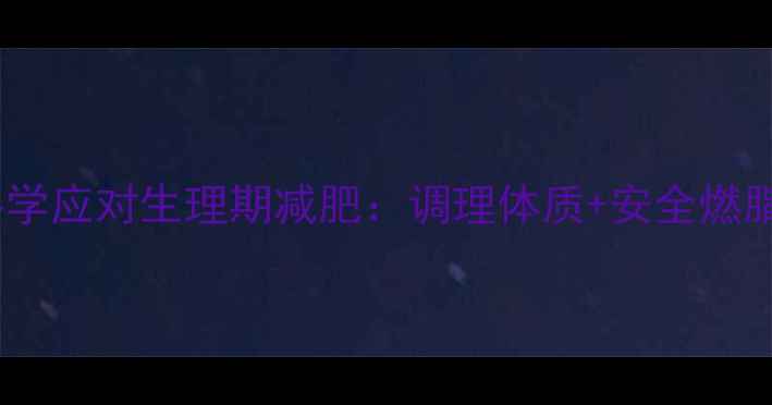 经期养生指南科学应对生理期减肥调理体质安全燃脂的5大黄金法则