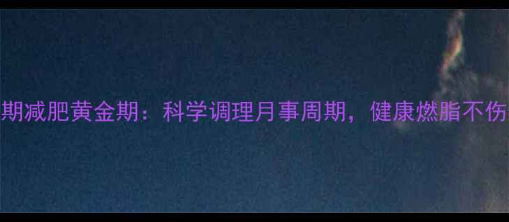 经期减肥黄金期科学调理月事周期健康燃脂不伤身