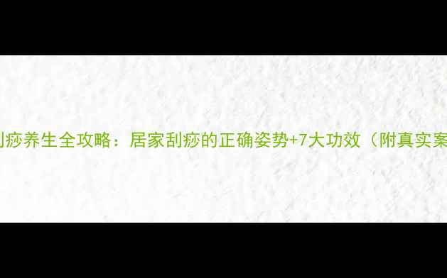 图片 经络刮痧养生全攻略：居家刮痧的正确姿势+7大功效（附真实案例）2