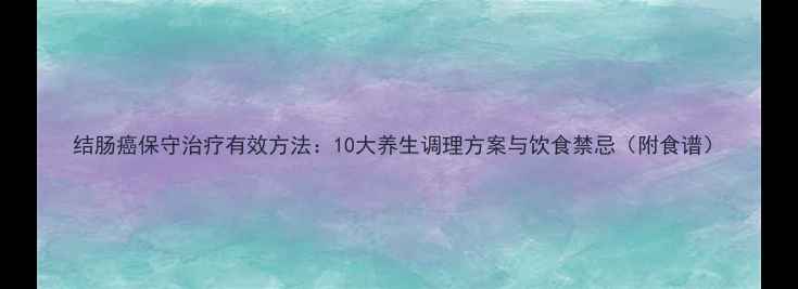 图片 结肠癌保守治疗有效方法：10大养生调理方案与饮食禁忌（附食谱）