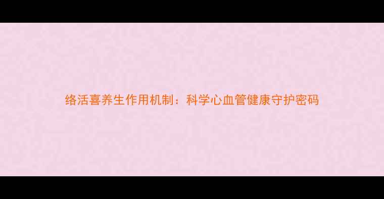 络活喜养生作用机制科学心血管健康守护密码