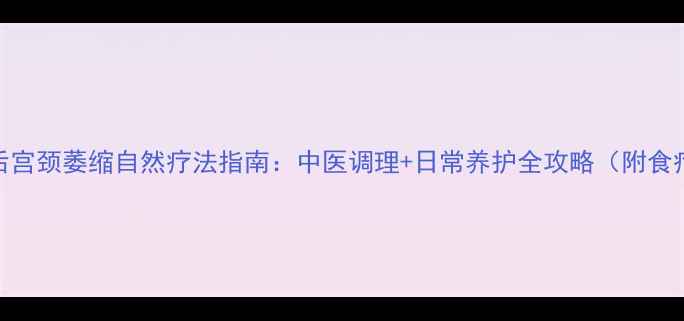 图片 绝经后宫颈萎缩自然疗法指南：中医调理+日常养护全攻略（附食疗方）