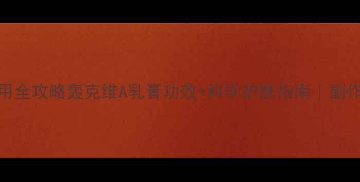 维A酸乳膏使用全攻略轰克维A乳膏功效科学护肤指南副作用注意事项