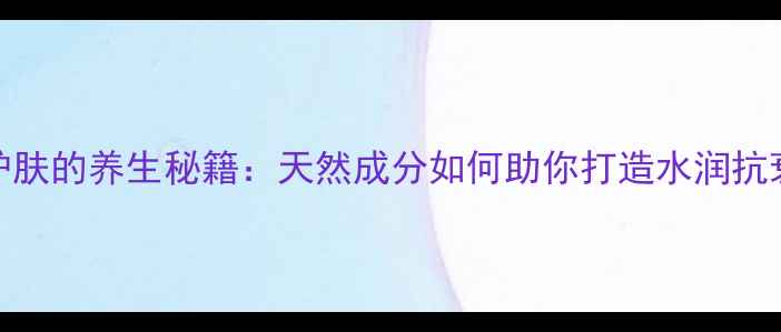 图片 维E护肤的养生秘籍：天然成分如何助你打造水润抗衰肌1