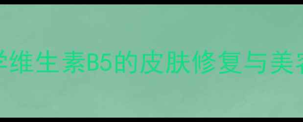 图片 维他命B5护肤全：科学维生素B5的皮肤修复与美容功效及日常使用建议