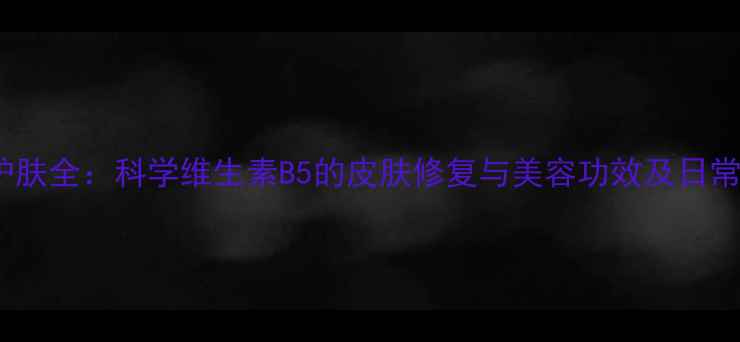 图片 维他命B5护肤全：科学维生素B5的皮肤修复与美容功效及日常使用建议1