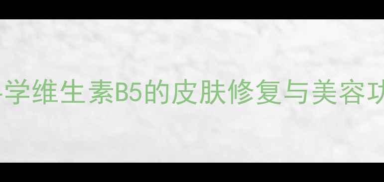 维他命B5护肤全科学维生素B5的皮肤修复与美容功效及日常使用建议