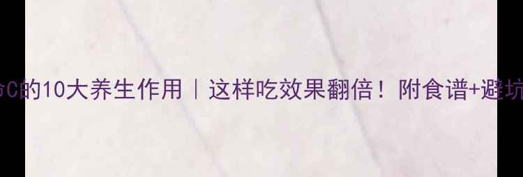 维他命C的10大养生作用这样吃效果翻倍附食谱避坑指南