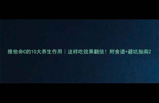 图片 维他命C的10大养生作用｜这样吃效果翻倍！附食谱+避坑指南2