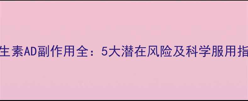 图片 维生素AD副作用全：5大潜在风险及科学服用指南