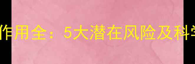 维生素AD副作用全5大潜在风险及科学服用指南