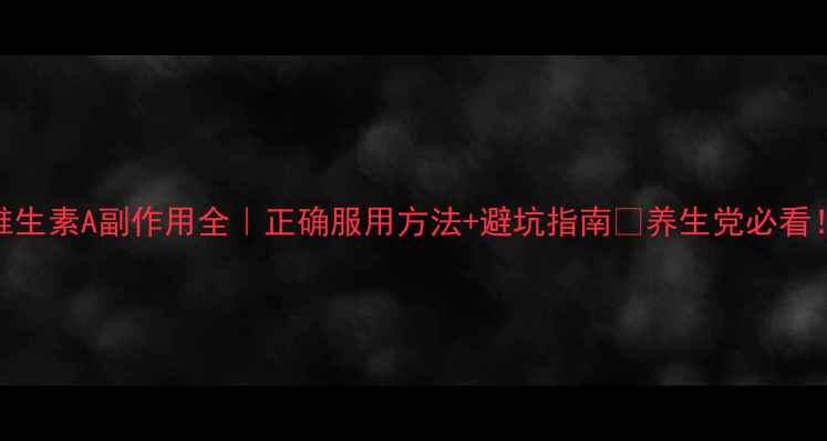 图片 维生素A副作用全｜正确服用方法+避坑指南🔥养生党必看！