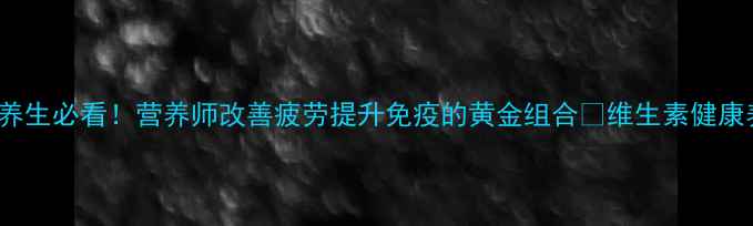 维生素B1B12养生必看营养师改善疲劳提升免疫的黄金组合维生素健康养生营养知识