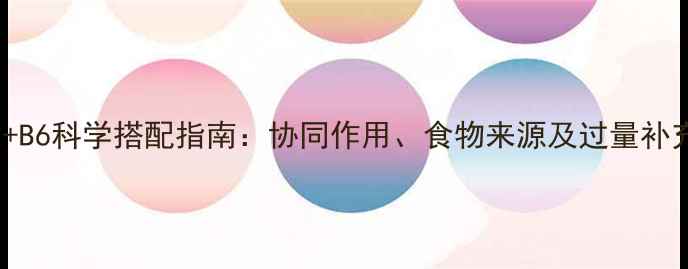 维生素B1B2B6科学搭配指南协同作用食物来源及过量补充的7大误区