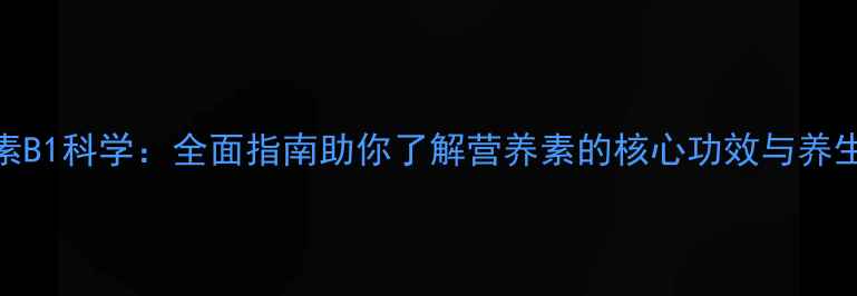 维生素B1科学全面指南助你了解营养素的核心功效与养生应用