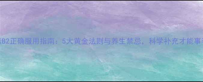 维生素B2正确服用指南5大黄金法则与养生禁忌科学补充才能事半功倍