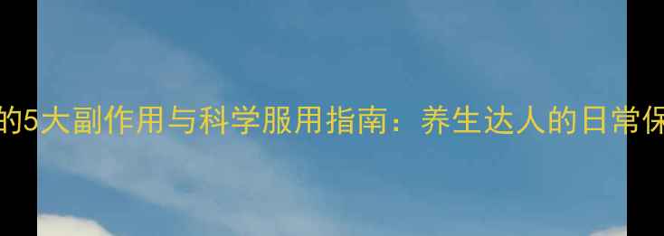 维生素B2的5大副作用与科学服用指南养生达人的日常保健必修课